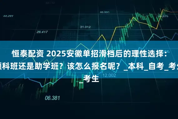 恒泰配资 2025安徽单招滑档后的理性选择:预科班还是助学班?该怎么报名呢?_本科_自考_考生