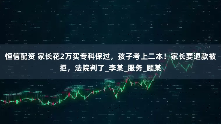 恒信配资 家长花2万买专科保过，孩子考上二本！家长要退款被拒，法院判了_李某_服务_顾某