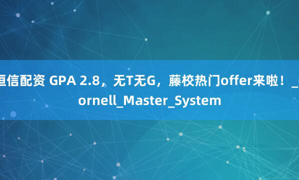 恒信配资 GPA 2.8，无T无G，藤校热门offer来啦！_Cornell_Master_System