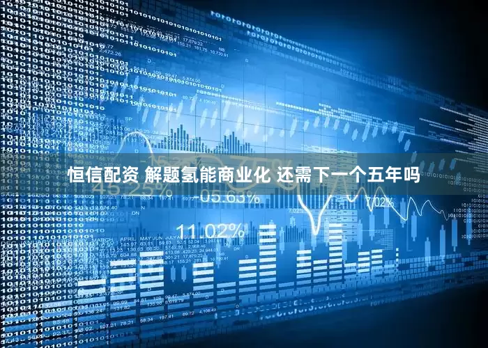 恒信配资 解题氢能商业化 还需下一个五年吗