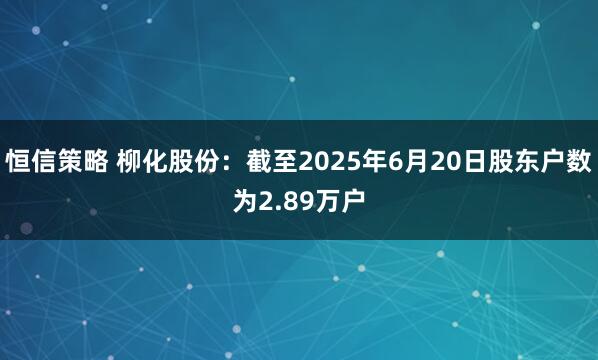 恒信策略 柳化股份：截至2025年6月20日股东户数为2.89万户