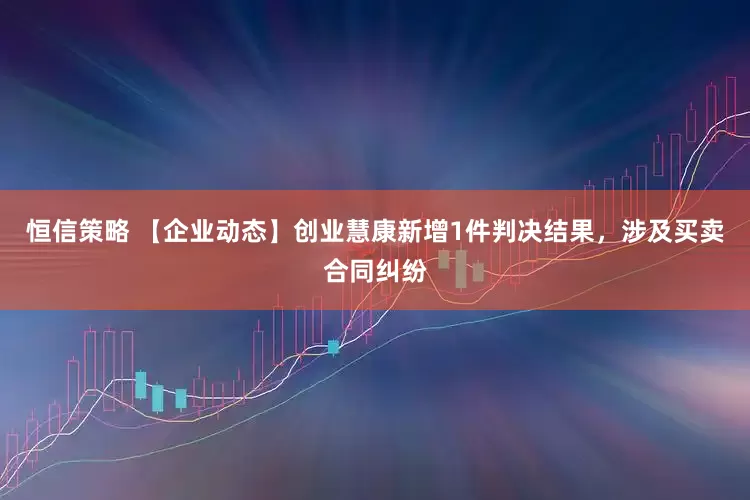 恒信策略 【企业动态】创业慧康新增1件判决结果,涉及买卖合同纠纷