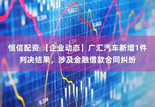 恒信配资 【企业动态】广汇汽车新增1件判决结果，涉及金融借款合同纠纷