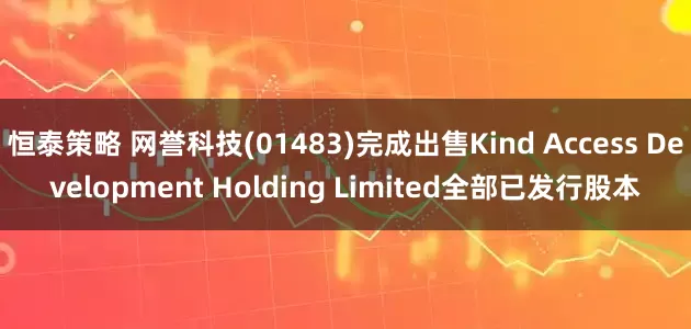 恒泰策略 网誉科技(01483)完成出售Kind Access Development Holding Limited全部已发行股本