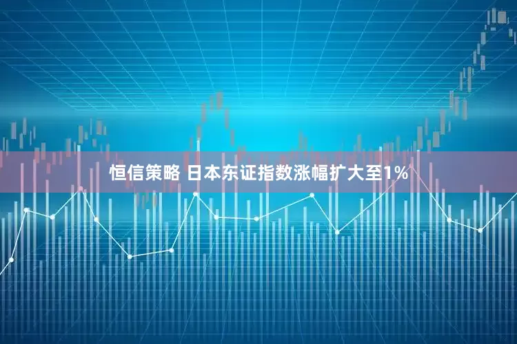 恒信策略 日本东证指数涨幅扩大至1%