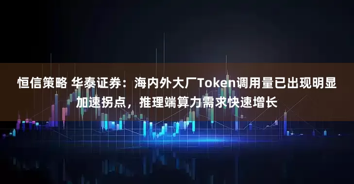 恒信策略 华泰证券：海内外大厂Token调用量已出现明显加速拐点，推理端算力需求快速增长