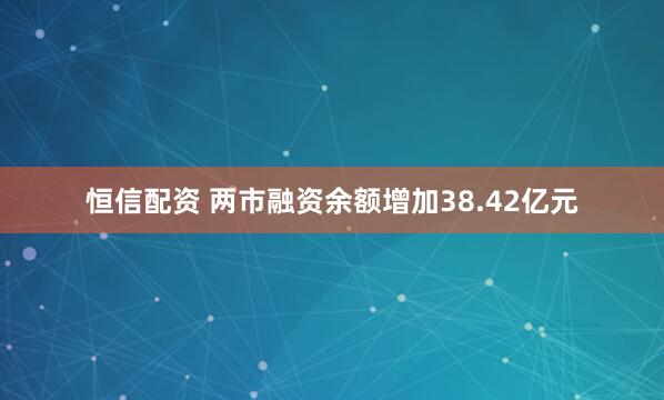 恒信配资 两市融资余额增加38.42亿元