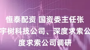 恒泰配资 国资委主任张玉卓到宇树科技公司、深度求索公司调研