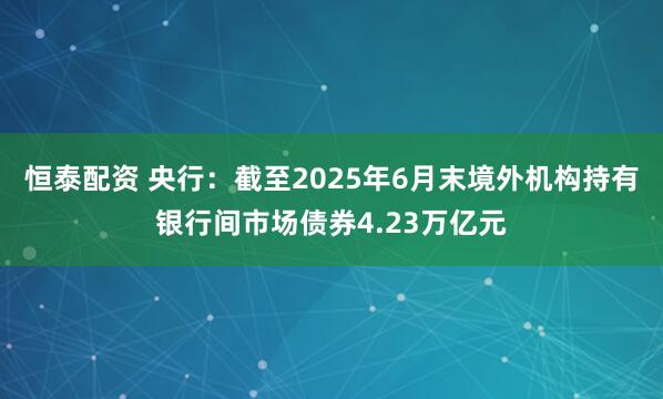 恒泰配资 央行：截至2025年6月末境外机构持有银行间市场债券4.23万亿元