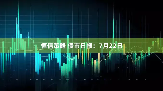 恒信策略 债市日报：7月22日