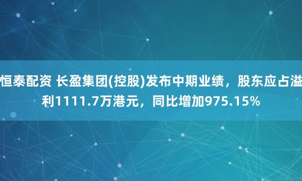 恒泰配资 长盈集团(控股)发布中期业绩，股东应占溢利1111.7万港元，同比增加975.15%
