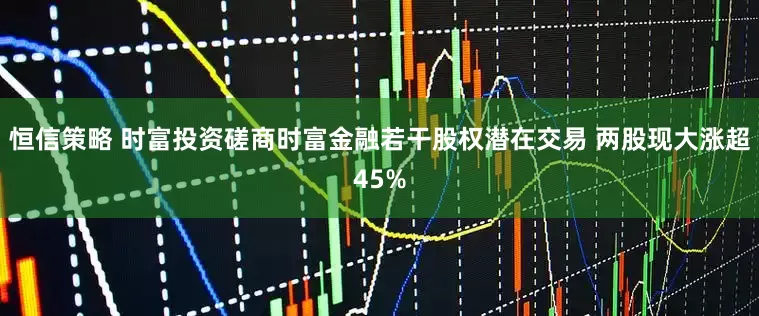 恒信策略 时富投资磋商时富金融若干股权潜在交易 两股现大涨超45%