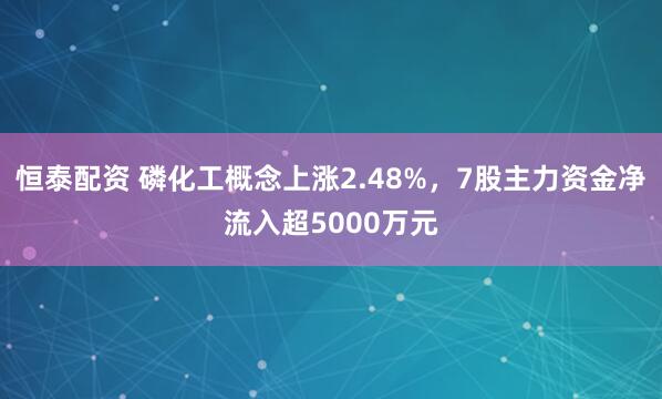 恒泰配资 磷化工概念上涨2.48%，7股主力资金净流入超5000万元