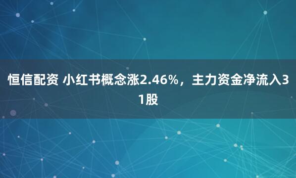 恒信配资 小红书概念涨2.46%，主力资金净流入31股