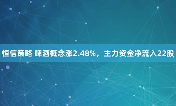 恒信策略 啤酒概念涨2.48%,主力资金净流入22股