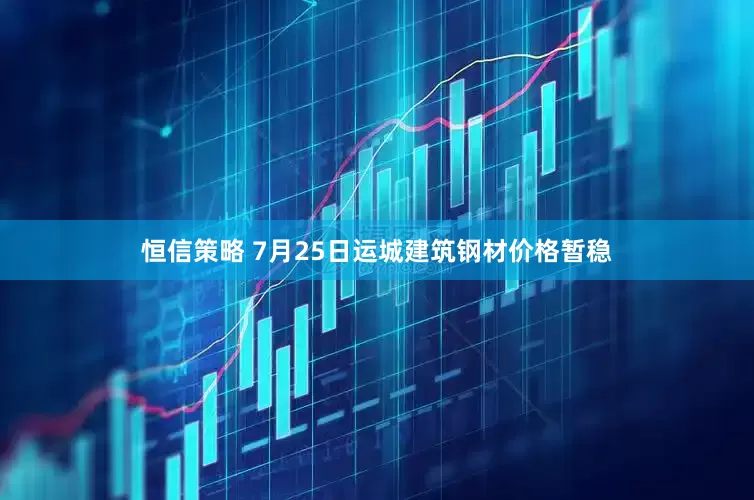 恒信策略 7月25日运城建筑钢材价格暂稳