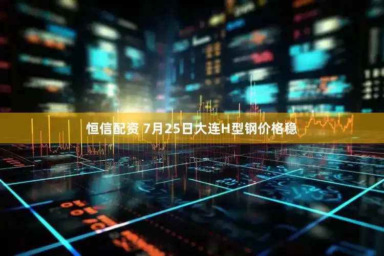 恒信配资 7月25日大连H型钢价格稳