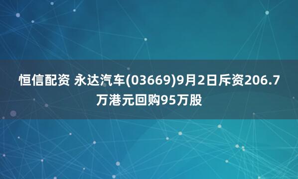 恒信配资 永达汽车(03669)9月2日斥资206.7万港元回购95万股
