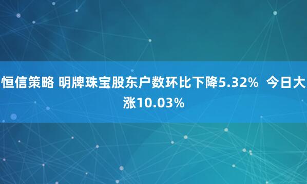 恒信策略 明牌珠宝股东户数环比下降5.32%  今日大涨10.03%