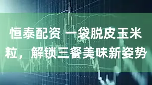 恒泰配资 一袋脱皮玉米粒，解锁三餐美味新姿势