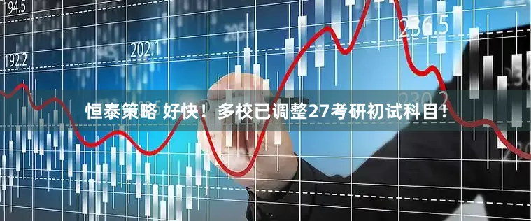 恒泰策略 好快！多校已调整27考研初试科目！