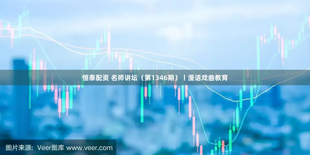 恒泰配资 名师讲坛（第1346期）丨漫话戏曲教育